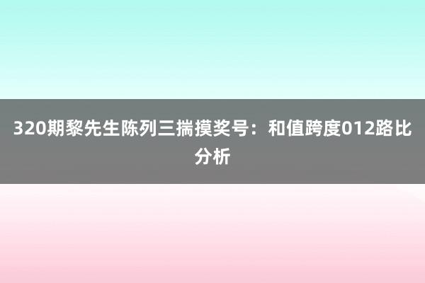 320期黎先生陈列三揣摸奖号：和值跨度012路比分析